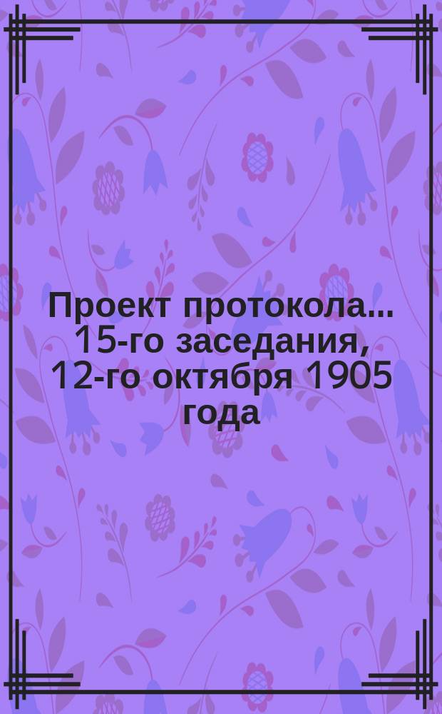 Проект протокола... ... 15-го заседания, 12-го октября 1905 года