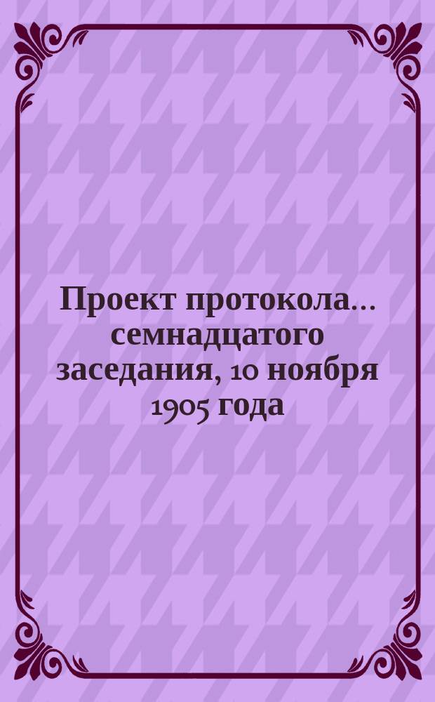 Проект протокола... ... семнадцатого заседания, 10 ноября 1905 года