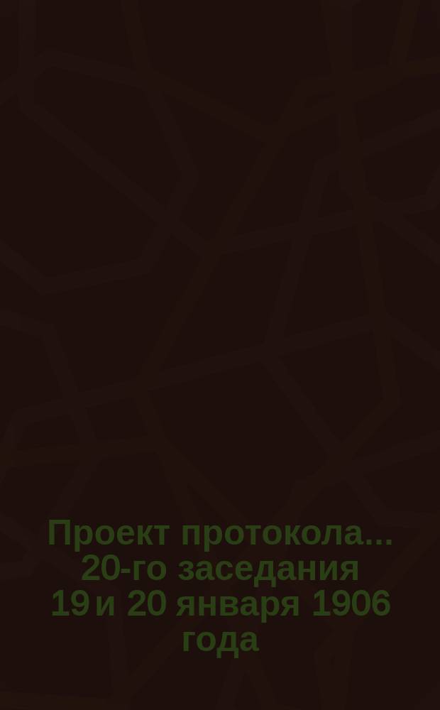 Проект протокола... ... 20-го заседания 19 и 20 января 1906 года