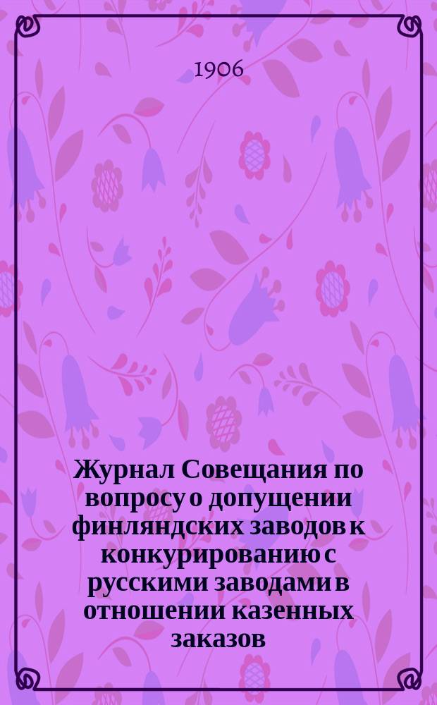 Журнал Совещания по вопросу о допущении финляндских заводов к конкурированию с русскими заводами в отношении казенных заказов : Заседания 30 и 31 окт. 1906 г