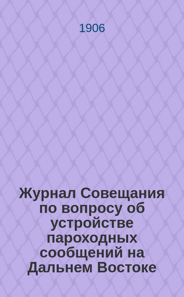 Журнал Совещания по вопросу об устройстве пароходных сообщений на Дальнем Востоке : Заседания с 29 дек. 1905 г. по 1 апр. 1906 г