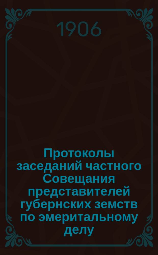 Протоколы заседаний частного Совещания представителей губернских земств по эмеритальному делу, созванного Московской губернской земской управой в июне 1906 года и заседания Комиссии, избранной означенным совещанием : С прил