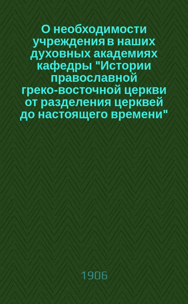 О необходимости учреждения в наших духовных академиях кафедры "Истории православной греко-восточной церкви от разделения церквей до настоящего времени"