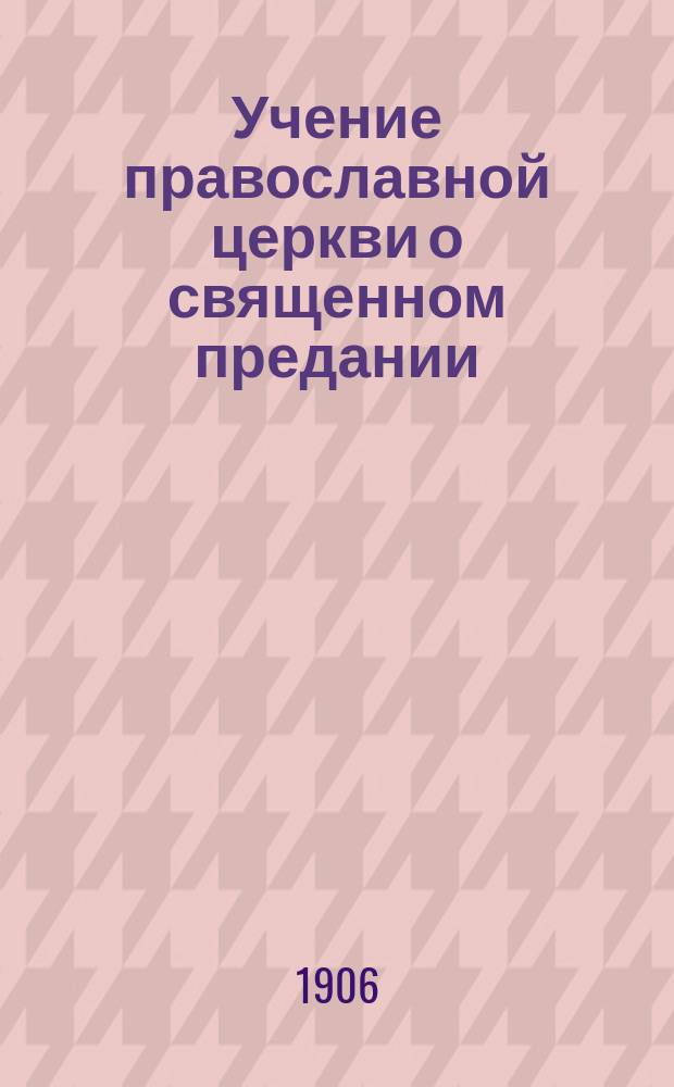 Учение православной церкви о священном предании : (Из кл. уроков по Закону божию)