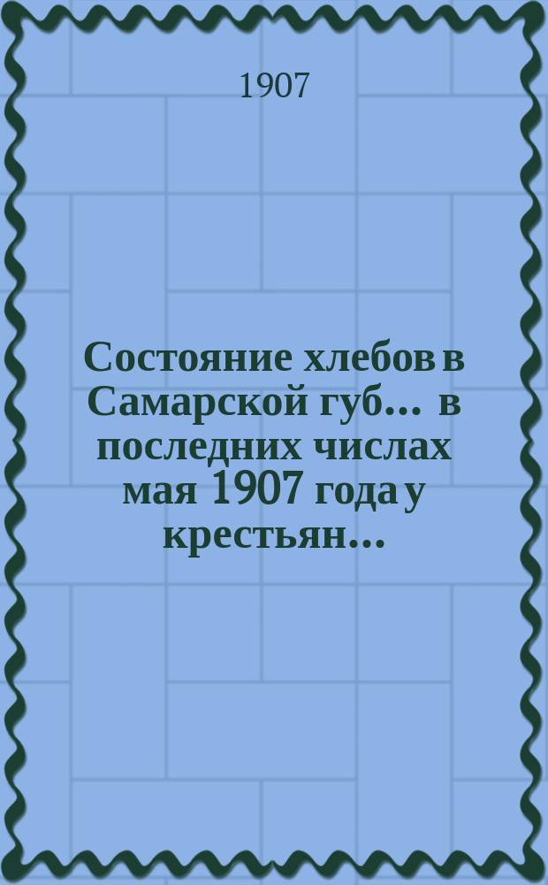 Состояние хлебов в Самарской губ. ... в последних числах мая 1907 года у крестьян...