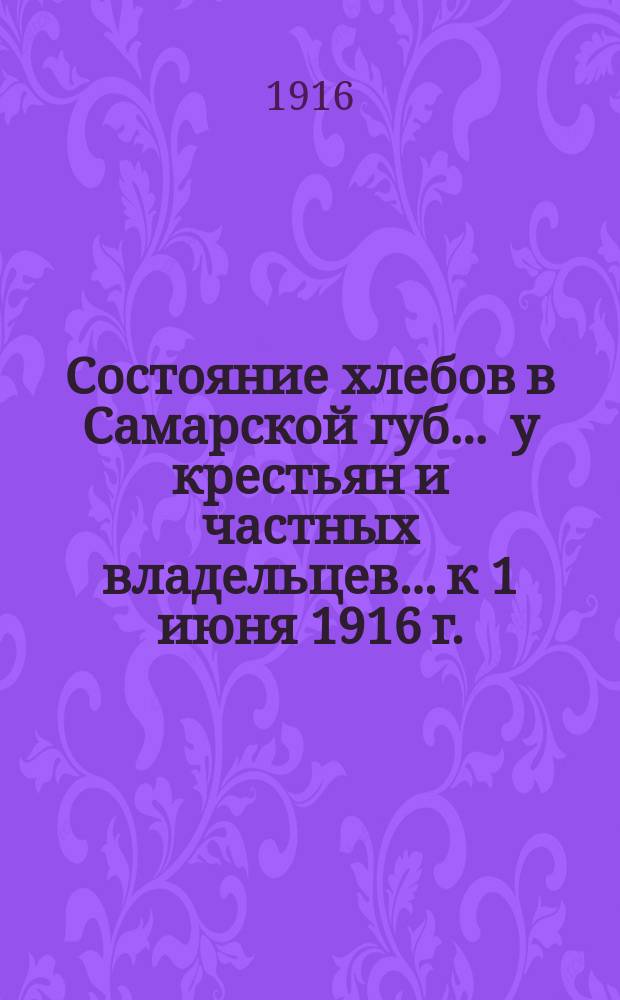 Состояние хлебов в Самарской губ. ... у крестьян и частных владельцев... к 1 июня 1916 г.