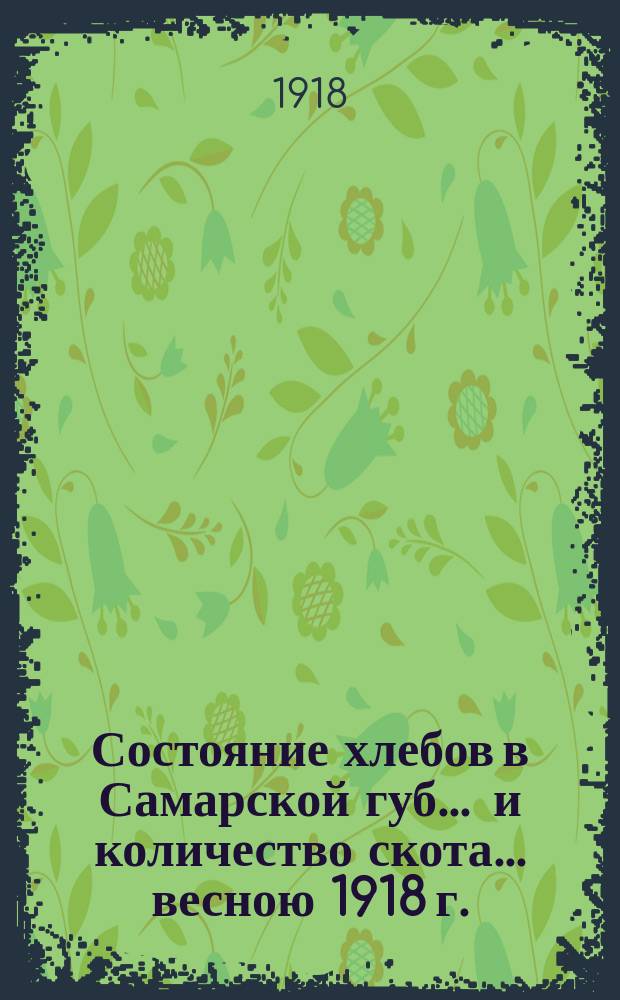 Состояние хлебов в Самарской губ. ... и количество скота... весною 1918 г.