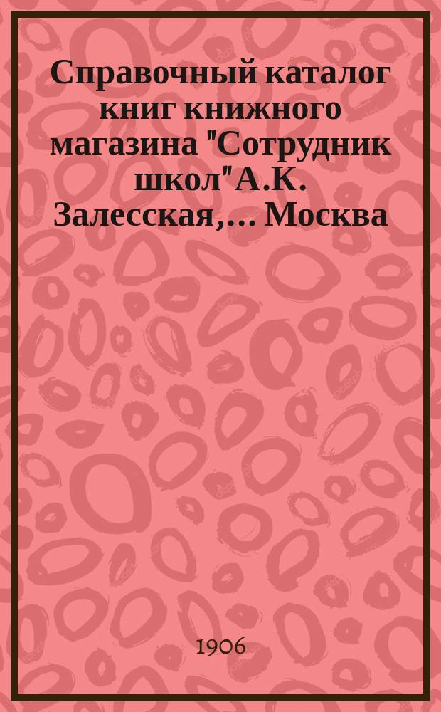 Справочный каталог книг книжного магазина "Сотрудник школ" А.К. Залесская,... Москва... : Для г.г. книгопродавцев (иногородних)