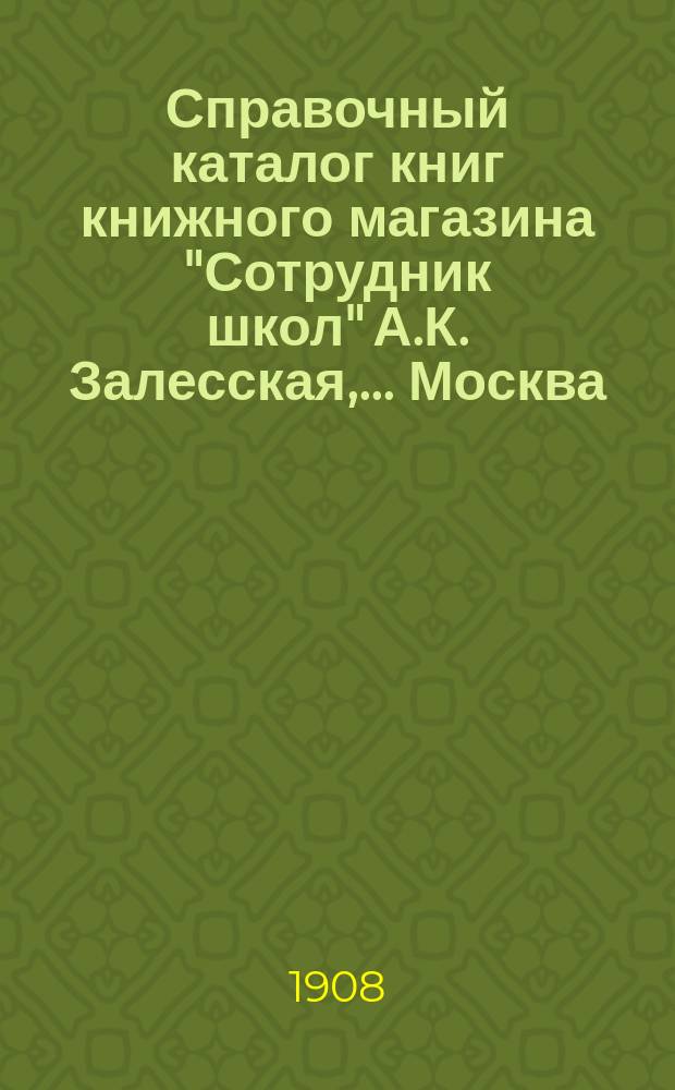 Справочный каталог книг книжного магазина "Сотрудник школ" А.К. Залесская,... Москва... : Для г.г. книгопродавцев (иногородних)