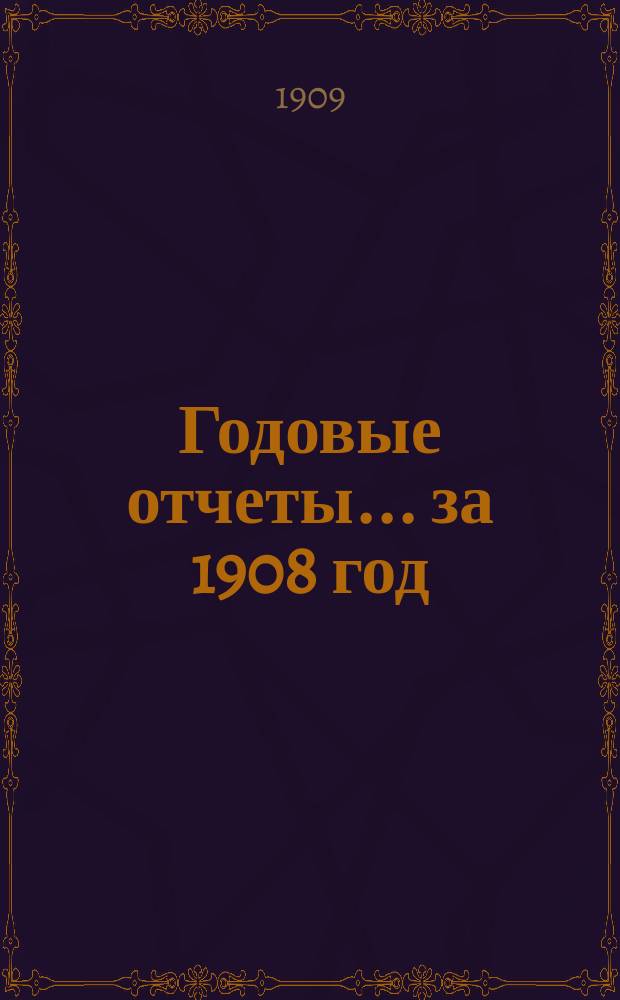 Годовые отчеты... за 1908 год