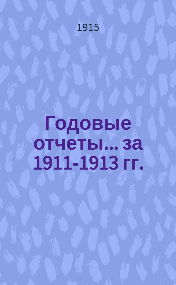 Годовые отчеты... за 1911-1913 гг.