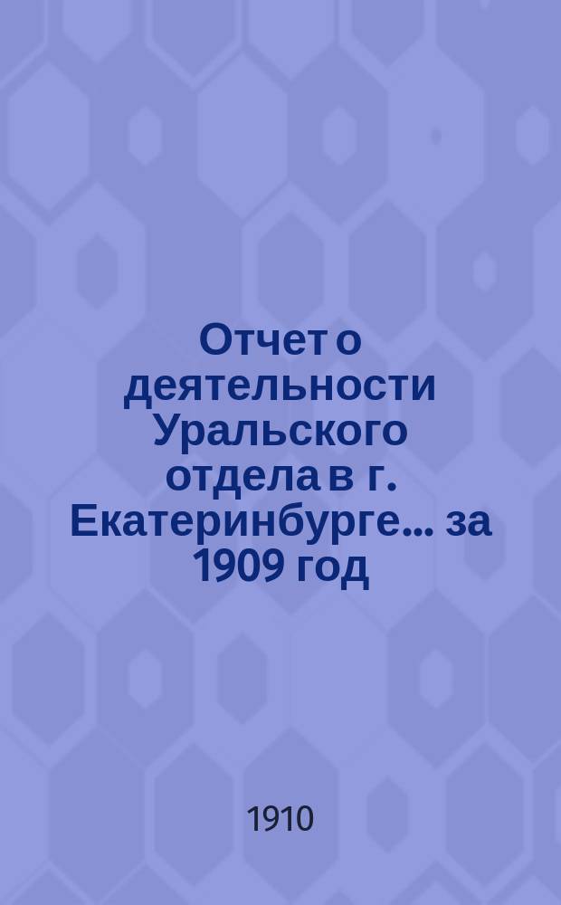 Отчет о деятельности Уральского отдела в г. Екатеринбурге... ... за 1909 год