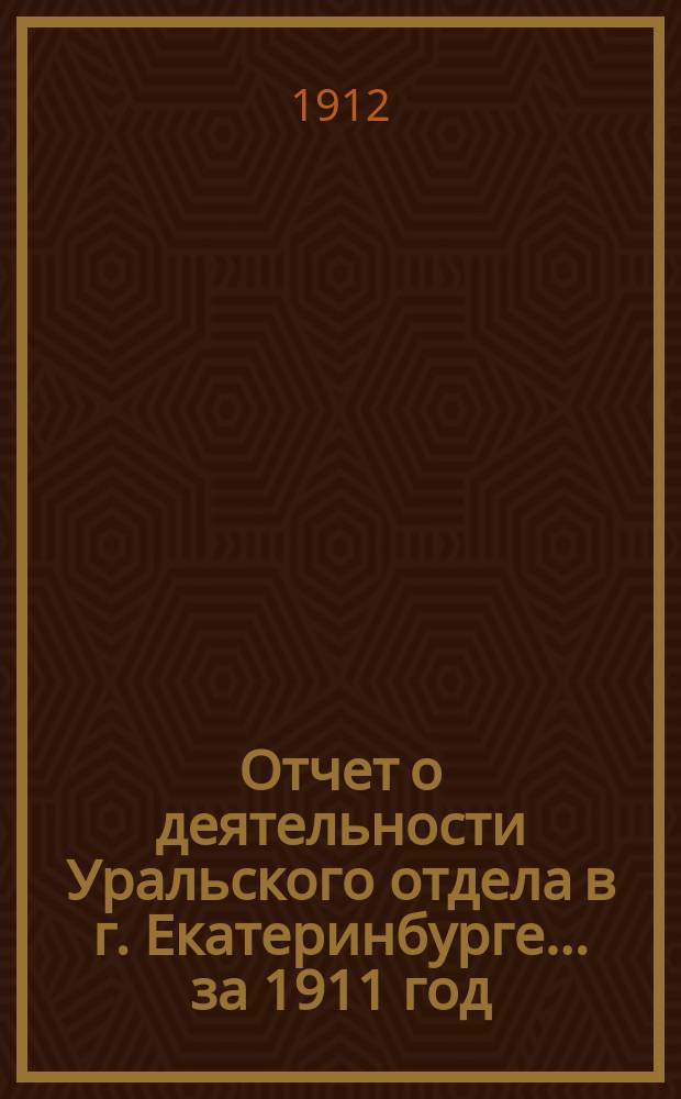 Отчет о деятельности Уральского отдела в г. Екатеринбурге... ... за 1911 год