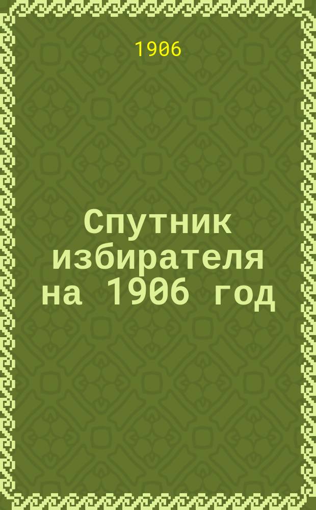 Спутник избирателя на 1906 год : Освободительное движение и современные его формы : Справ. кн. для желающих ориентироваться в соврем. обществ. движении