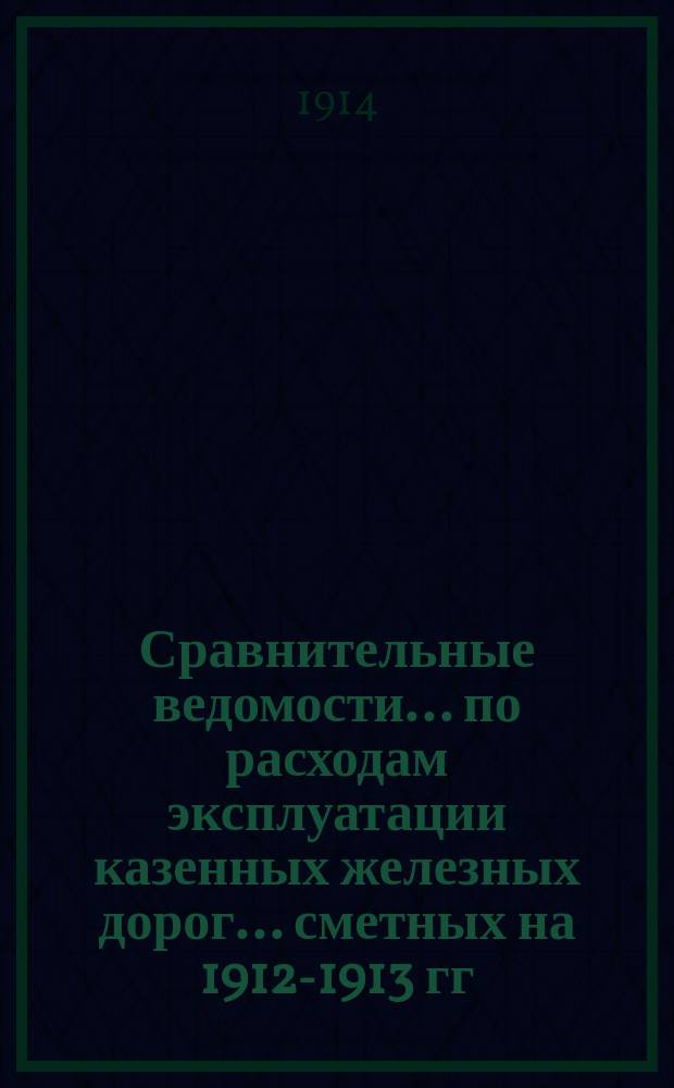 Сравнительные ведомости... по расходам эксплуатации казенных железных дорог. ... сметных на 1912-1913 гг. назначений : ... сметных на 1912-1913 гг. назначений и отчетных за 1909-1911 гг. данных