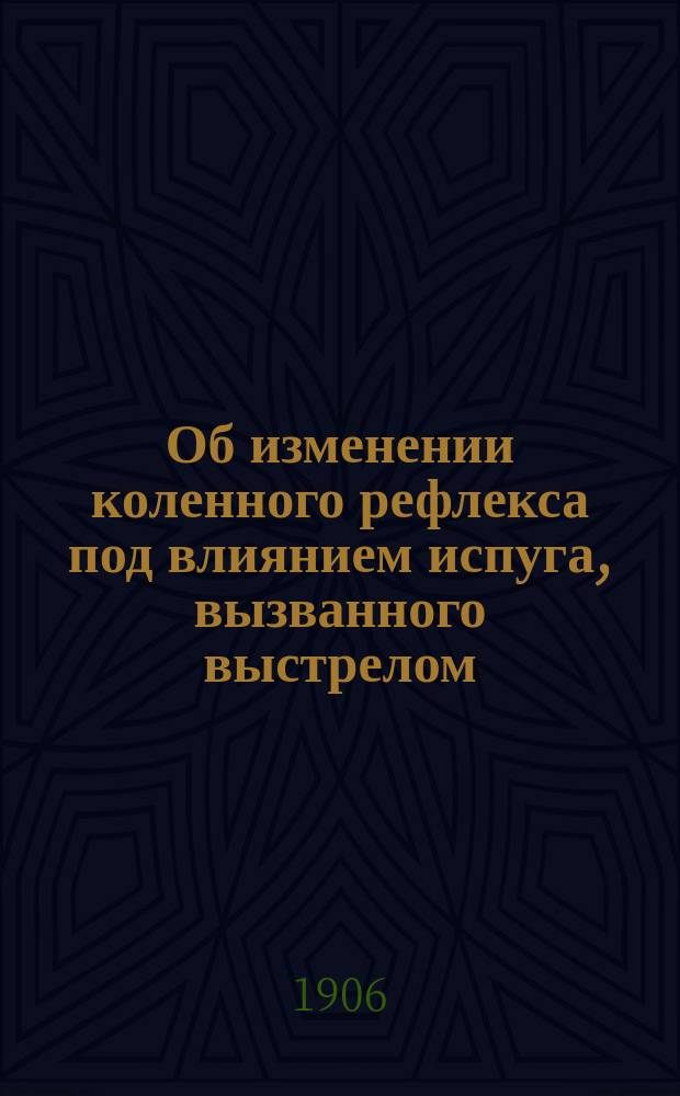 ... Об изменении коленного рефлекса под влиянием испуга, вызванного выстрелом : Эксперим. исслед. : Докл., сдел. в О-ве врачей Клиники душев. и нерв. болезней в Спб., 23 февр. 1906 г