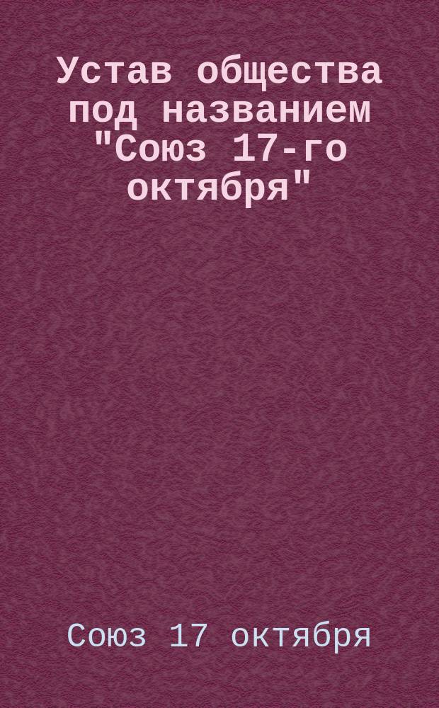 Устав общества под названием "Союз 17-го октября" : Утв. 10 окт. 1906 г.