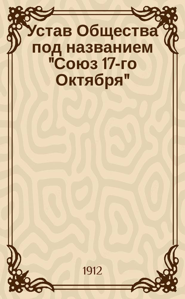 Устав Общества под названием "Союз 17-го Октября" : Утв. 10 окт. 1906 г.