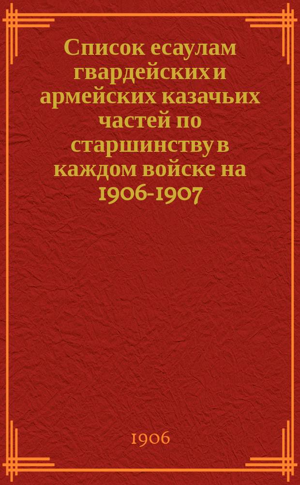 Список есаулам гвардейских и армейских казачьих частей по старшинству в каждом войске на 1906-1907, 1910-1912 гг.