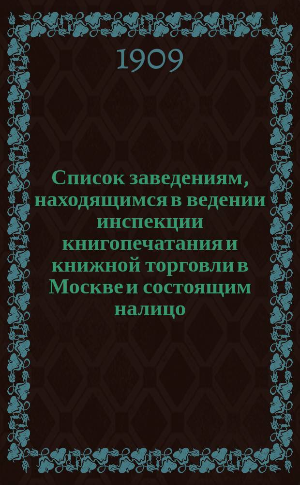 Список заведениям, находящимся в ведении инспекции книгопечатания и книжной торговли в Москве и состоящим налицо... к 1 января 1909 г.