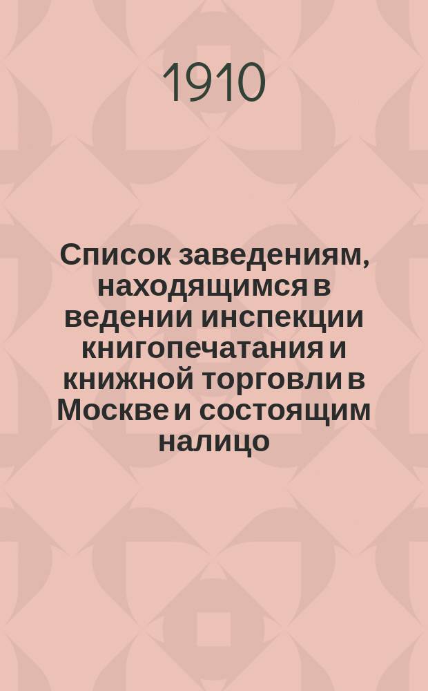 Список заведениям, находящимся в ведении инспекции книгопечатания и книжной торговли в Москве и состоящим налицо... к 1 января1910 г.