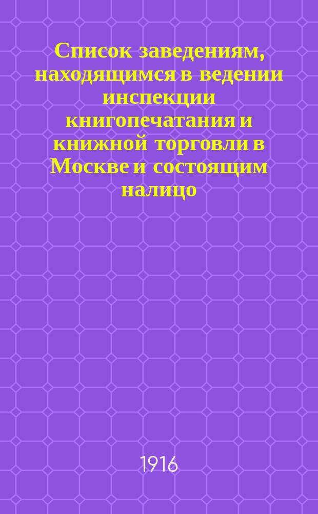 Список заведениям, находящимся в ведении инспекции книгопечатания и книжной торговли в Москве и состоящим налицо... к 1 января 1916 г.
