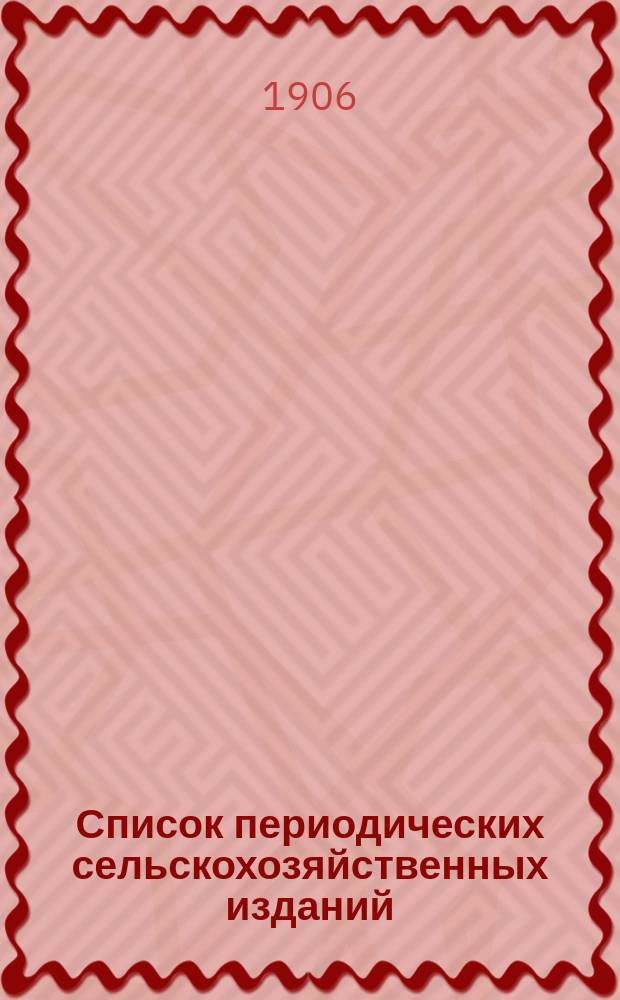Список периодических сельскохозяйственных изданий : По сведениям Департамента земледелия... к 1 июля 1906 г.