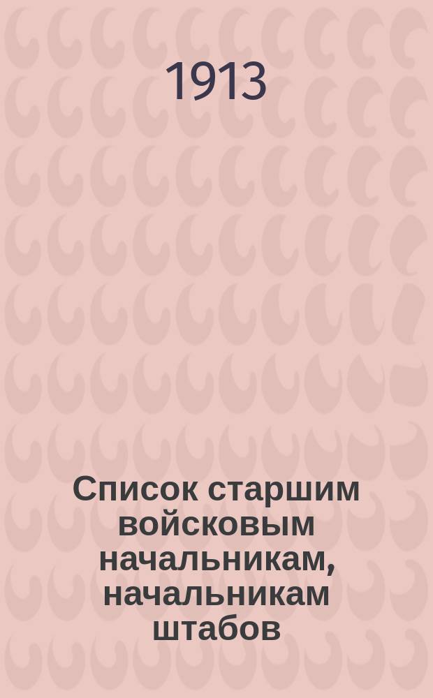 Список старшим войсковым начальникам, начальникам штабов: округов, корпусов и дивизий и их помощникам и командирам отдельных строевых частей по старшинству в чинах ... Исправлен по 15-е мая 1913 г.