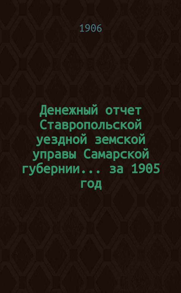 Денежный отчет Ставропольской уездной земской управы Самарской губернии... ... за 1905 год