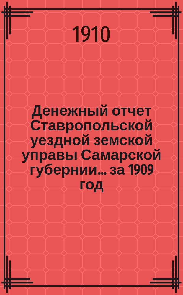 Денежный отчет Ставропольской уездной земской управы Самарской губернии... ... за 1909 год