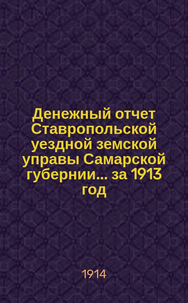 Денежный отчет Ставропольской уездной земской управы Самарской губернии... ... за 1913 год