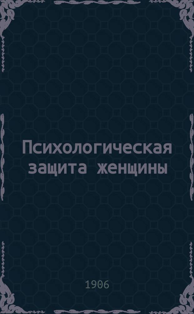 Психологическая защита женщины : Критич. излож. взглядов Mobius'а на "физиол. слабоумие женщины"