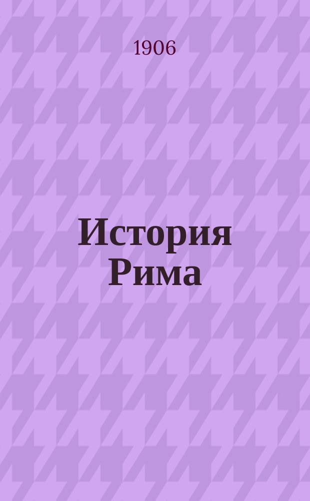 История Рима : (Сокр. курс лекций, предлож. слушат. Вечер. общеобр. курсов при Киев. гим. В.И. Петра по прогр. ст. классов гимназий)