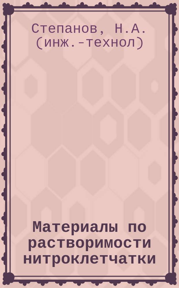 Материалы по растворимости нитроклетчатки : Исслед. инж.-технол. Н.А. Степанова