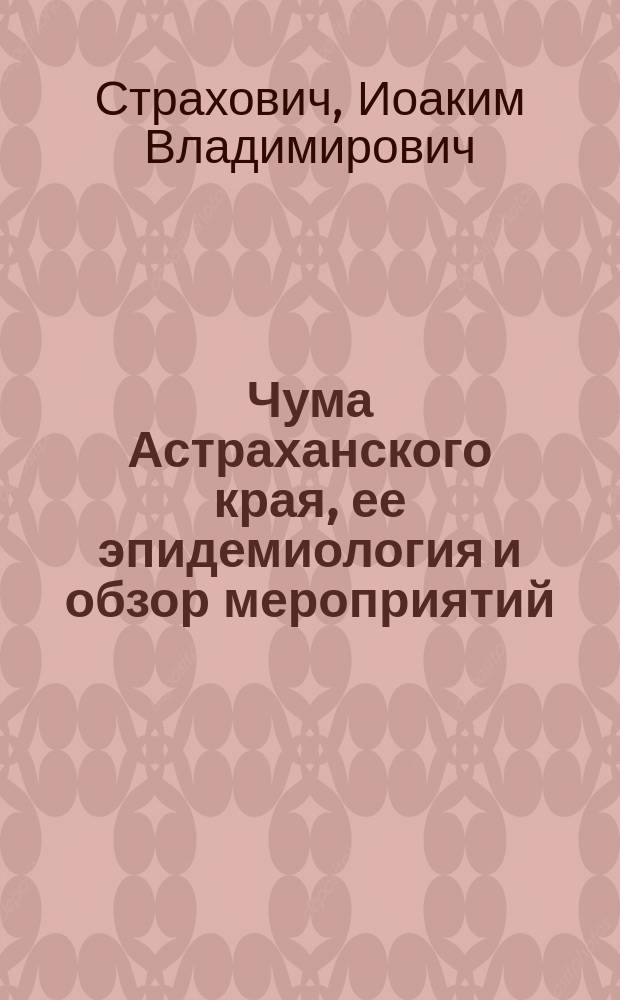 Чума Астраханского края, ее эпидемиология и обзор мероприятий : Дис. на степ. д-ра мед. И. Страховича