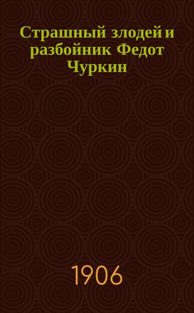 Страшный злодей и разбойник Федот Чуркин : Уголов. роман в 4 ч