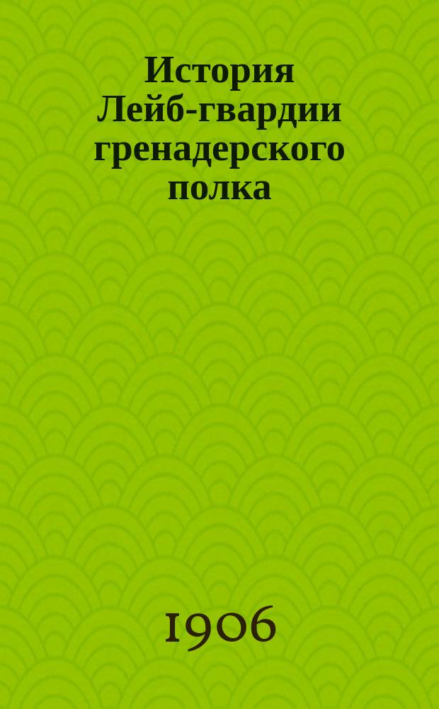 История Лейб-гвардии гренадерского полка : 1756-1906 гг