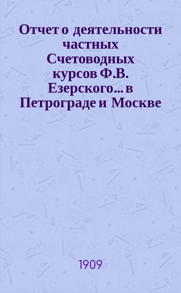 Отчет о деятельности частных Счетоводных курсов Ф.В. Езерского... в Петрограде и Москве. за 1908-9 учебный год
