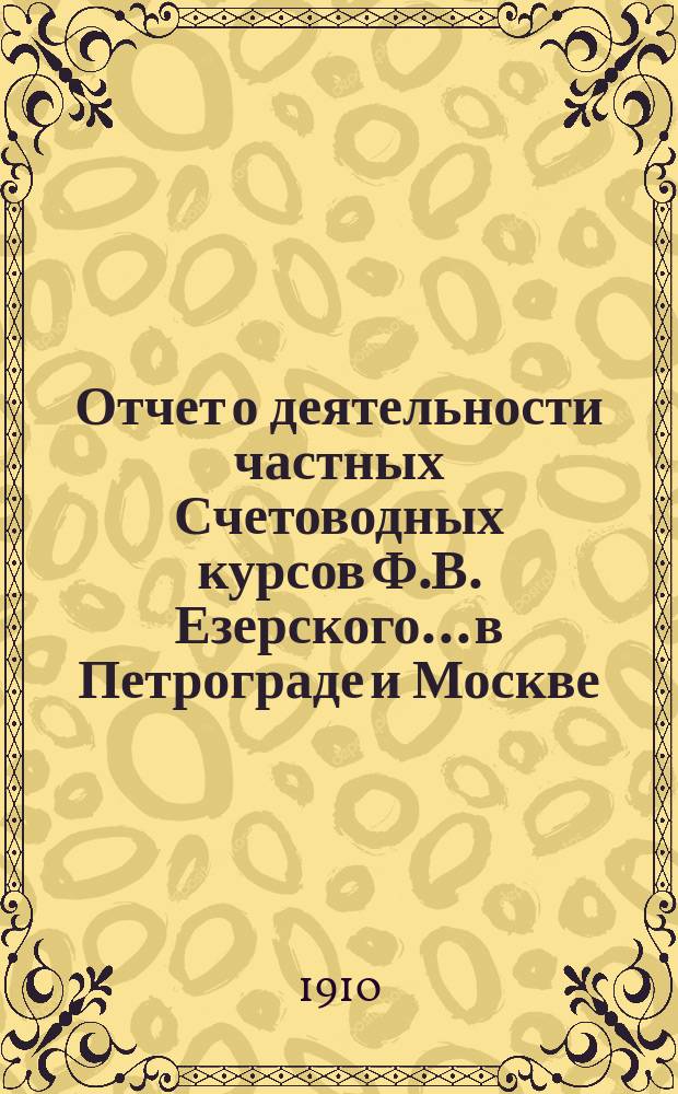 Отчет о деятельности частных Счетоводных курсов Ф.В. Езерского... в Петрограде и Москве. за 1909-10 учебный год