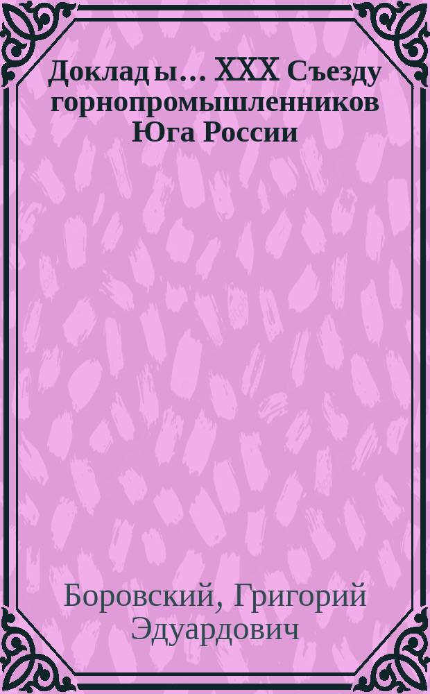 Доклад[ы]... XXX Съезду горнопромышленников Юга России : № 1. Приложение 10-11 : Доклад подполк. корпуса инженер-механиков флота Г.Э. Боровского по вопросу о субсидии на издание торговопромышленного журнала "Топливо и пути" и на содержание конторы с целью распространения отечественного минерального топлива