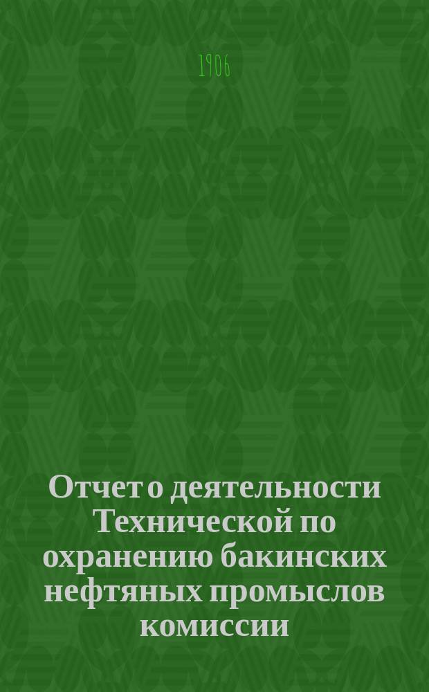 Отчет о деятельности Технической по охранению бакинских нефтяных промыслов комиссии, избранной XX Очередным съездом нефтепромышленников