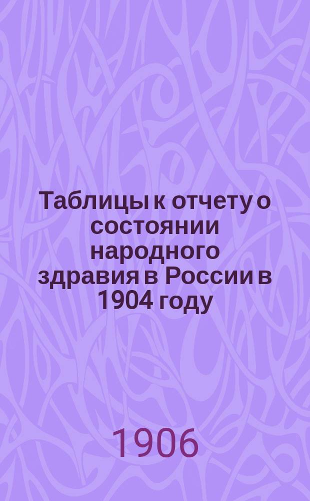 Таблицы к отчету о состоянии народного здравия в России в 1904 году