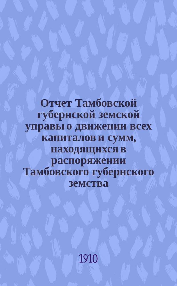 Отчет Тамбовской губернской земской управы о движении всех капиталов и сумм, находящихся в распоряжении Тамбовского губернского земства... за 1909 год
