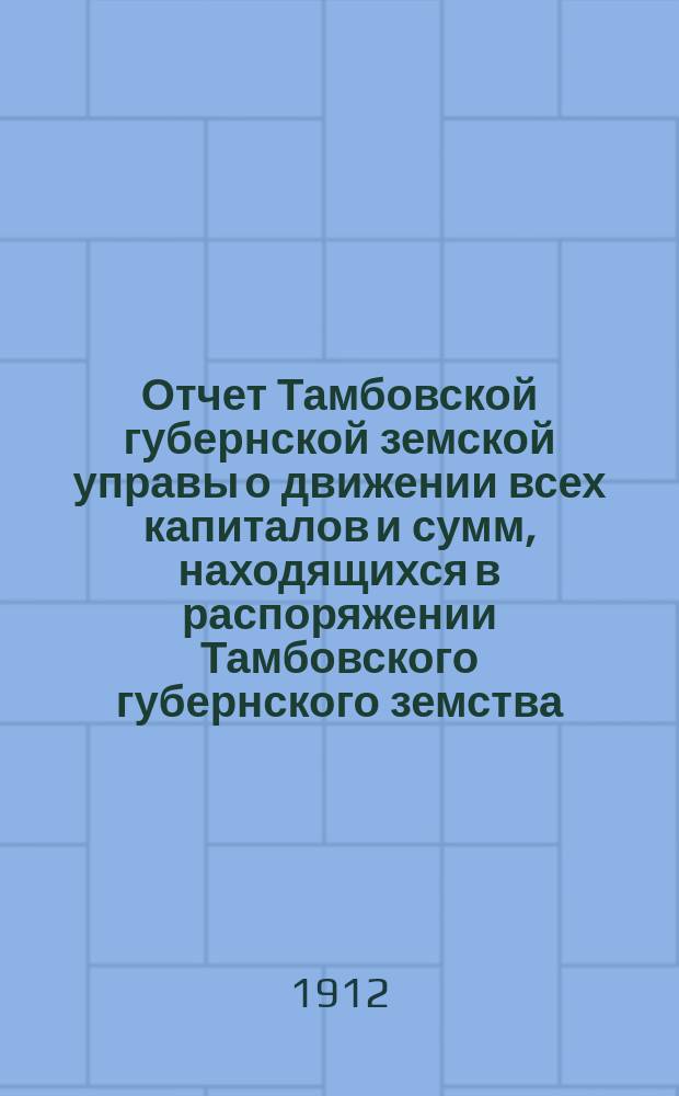 Отчет Тамбовской губернской земской управы о движении всех капиталов и сумм, находящихся в распоряжении Тамбовского губернского земства... за 1911 год