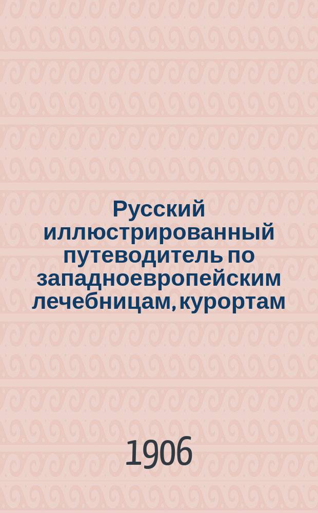 Русский иллюстрированный путеводитель по западноевропейским лечебницам, курортам, морским купаниям и городам : 3 г. изд