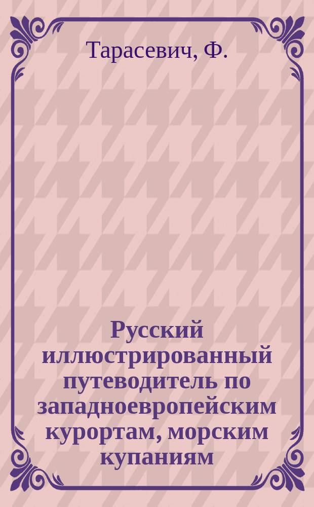 Русский иллюстрированный путеводитель по западноевропейским курортам, морским купаниям, лечебницам и городам : 4 г. изд