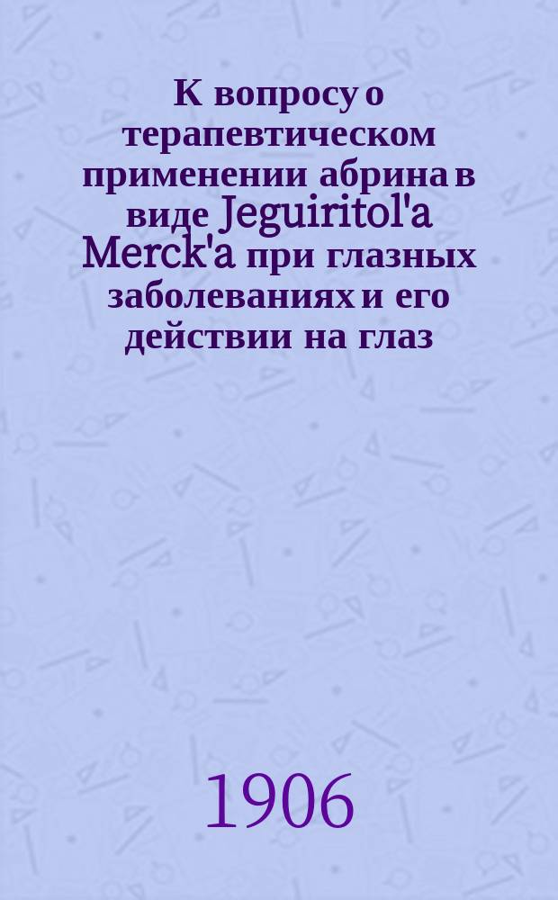 К вопросу о терапевтическом применении абрина в виде Jeguiritol'a Merck'a при глазных заболеваниях и его действии на глаз : Дис. на степ. д-ра мед. А.Ф. Терентьева