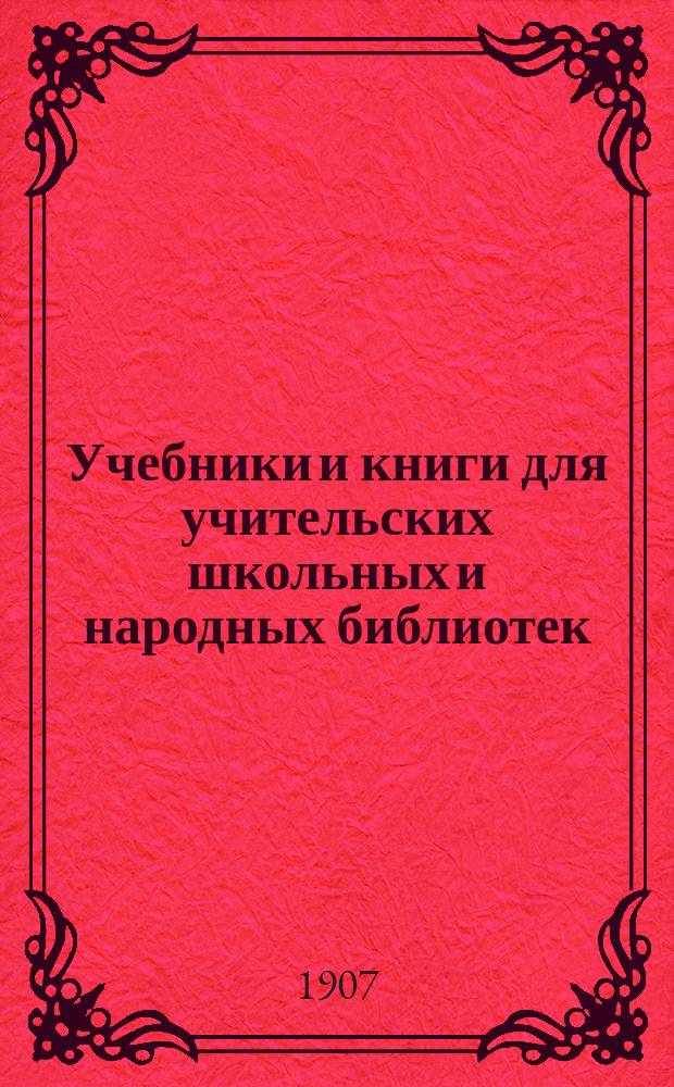 Учебники и книги для учительских школьных и народных библиотек : [Каталог]... ... 1908 г.