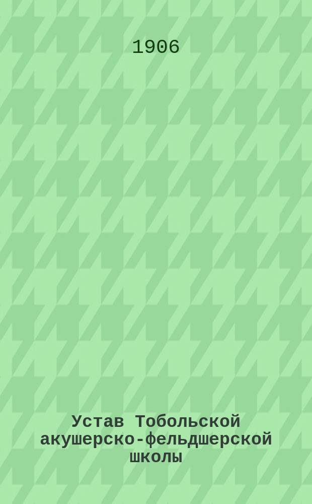Устав Тобольской акушерско-фельдшерской школы : Утв. 4 июля 1906 г.