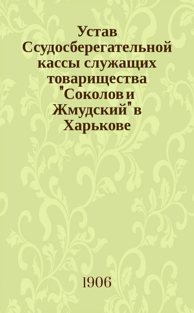Устав Ссудосберегательной кассы служащих товарищества "Соколов и Жмудский" в Харькове : Утв. 27 сент. 1906 г.